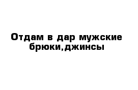 Отдам в дар мужские брюки,джинсы